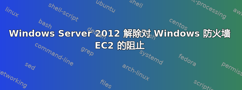 Windows Server 2012 解除对 Windows 防火墙 EC2 的阻止