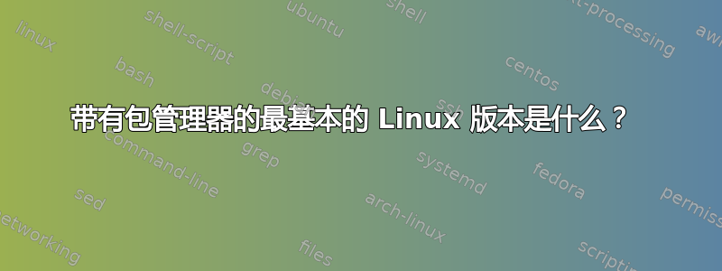 带有包管理器的最基本的 Linux 版本是什么？ 