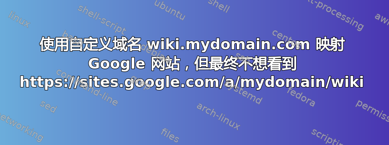 使用自定义域名 wiki.mydomain.com 映射 Google 网站，但最终不想看到 https://sites.google.com/a/mydomain/wiki