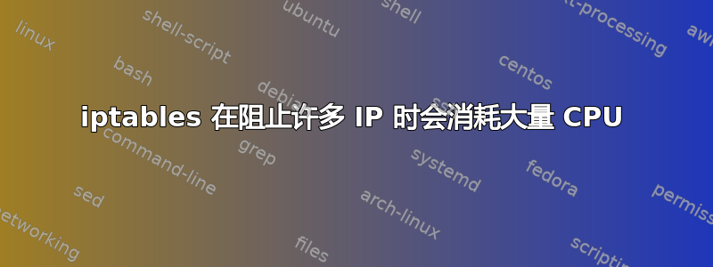 iptables 在阻止许多 IP 时会消耗大量 CPU