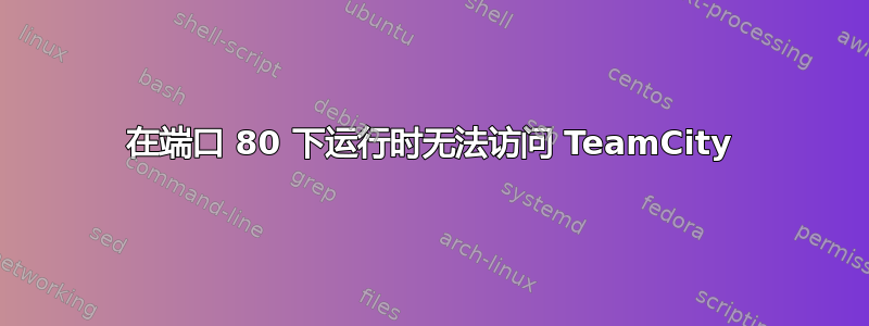 在端口 80 下运行时无法访问 TeamCity