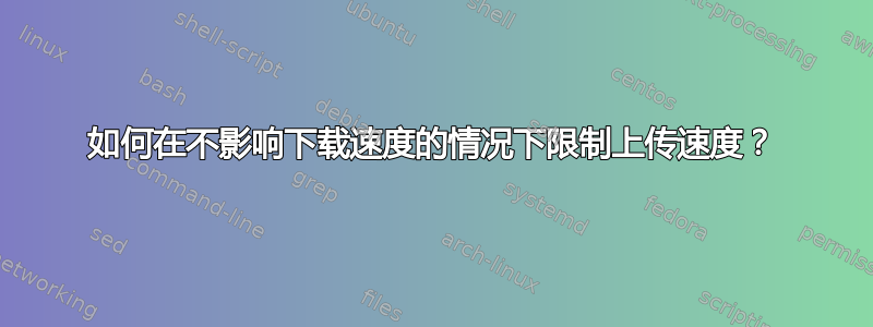 如何在不影响下载速度的情况下限制上传速度？