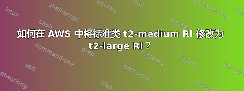 如何在 AWS 中将标准类 t2-medium RI 修改为 t2-large RI？