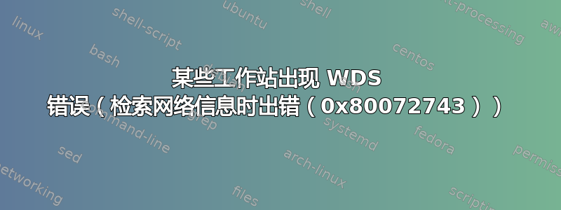 某些工作站出现 WDS 错误（检索网络信息时出错（0x80072743））