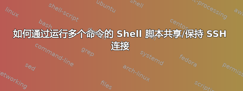 如何通过运行多个命令的 Shell 脚本共享/保持 SSH 连接