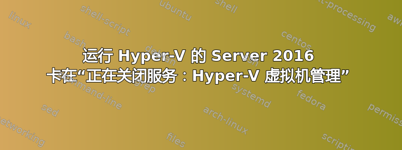 运行 Hyper-V 的 Server 2016 卡在“正在关闭服务：Hyper-V 虚拟机管理”