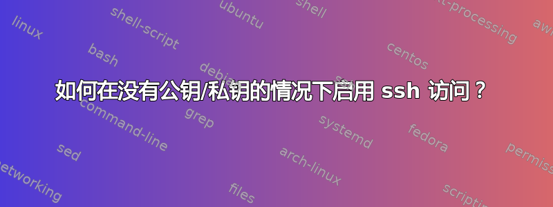 如何在没有公钥/私钥的情况下启用 ssh 访问？