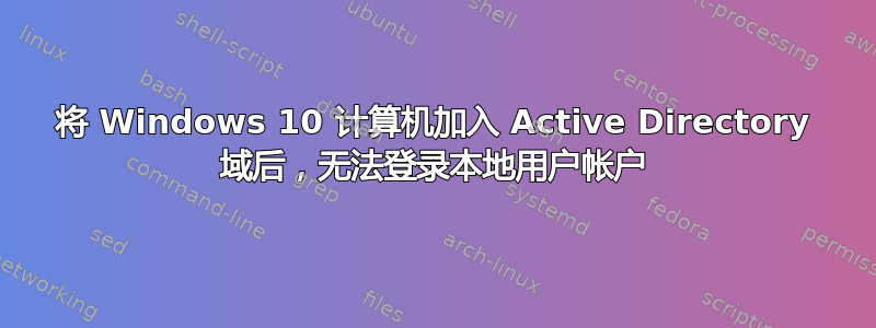 将 Windows 10 计算机加入 Active Directory 域后，无法登录本地用户帐户