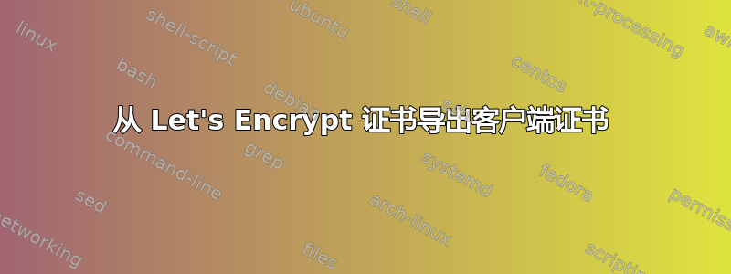 从 Let's Encrypt 证书导出客户端证书