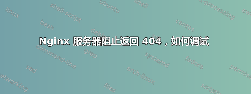 Nginx 服务器阻止返回 404，如何调试