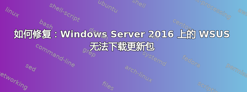 如何修复：Windows Server 2016 上的 WSUS 无法下载更新包