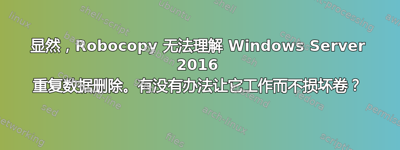 显然，Robocopy 无法理解 Windows Server 2016 重复数据删除。有没有办法让它工作而不损坏卷？