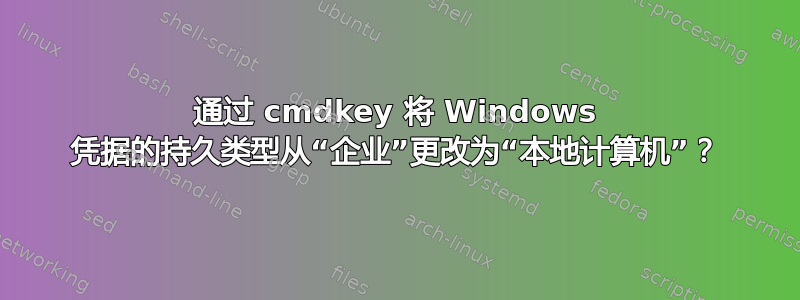 通过 cmdkey 将 Windows 凭据的持久类型从“企业”更改为“本地计算机”？