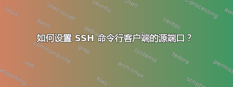 如何设置 SSH 命令行客户端的源端口？