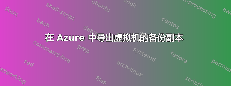 在 Azure 中导出虚拟机的备份副本