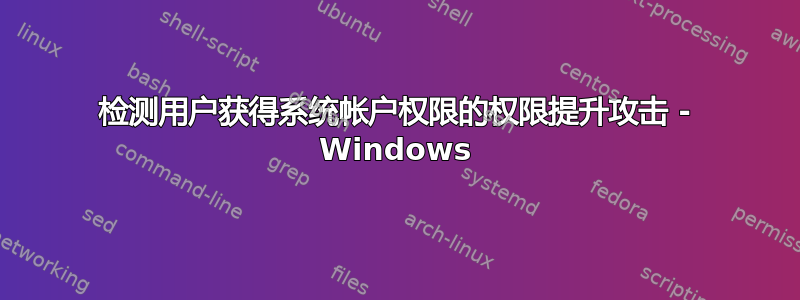 检测用户获得系统帐户权限的权限提升攻击 - Windows