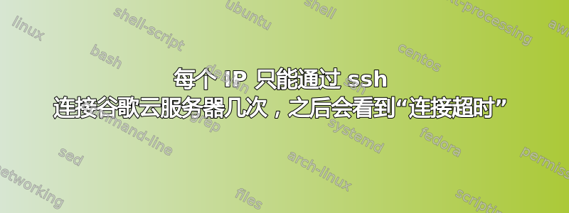 每个 IP 只能通过 ssh 连接谷歌云服务器几次，之后会看到“连接超时”