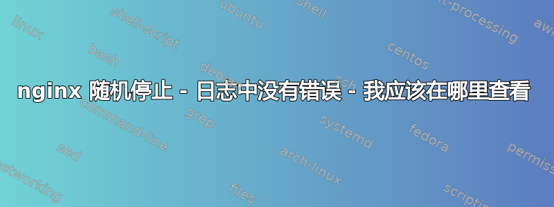 nginx 随机停止 - 日志中没有错误 - 我应该在哪里查看