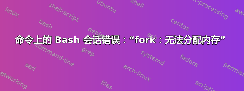 命令上的 Bash 会话错误：“fork：无法分配内存”