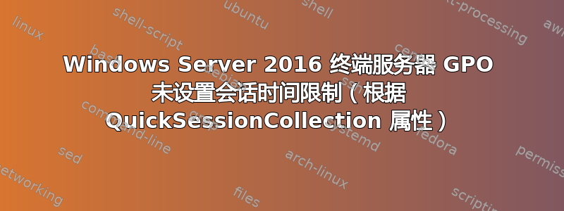 Windows Server 2016 终端服务器 GPO 未设置会话时间限制（根据 QuickSessionCollection 属性）