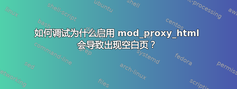 如何调试为什么启用 mod_proxy_html 会导致出现空白页？