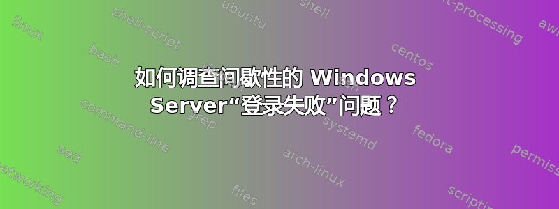 如何调查间歇性的 Windows Server“登录失败”问题？