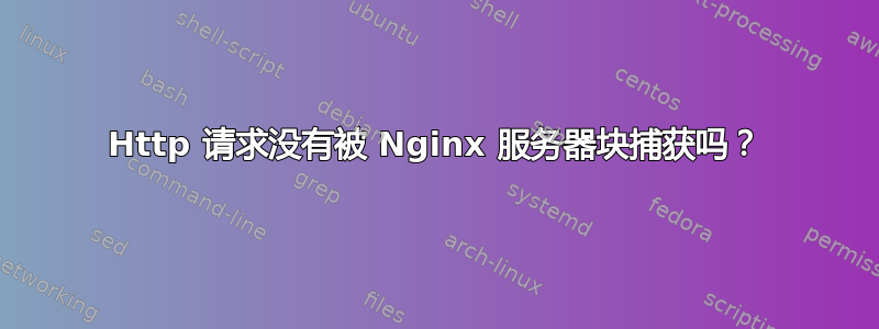 Http 请求没有被 Nginx 服务器块捕获吗？