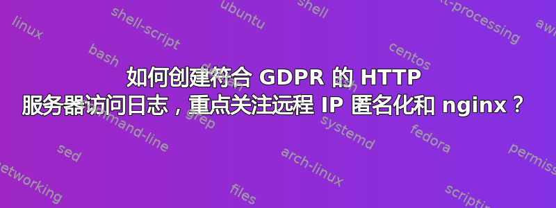 如何创建符合 GDPR 的 HTTP 服务器访问日志，重点关注远程 IP 匿名化和 nginx？