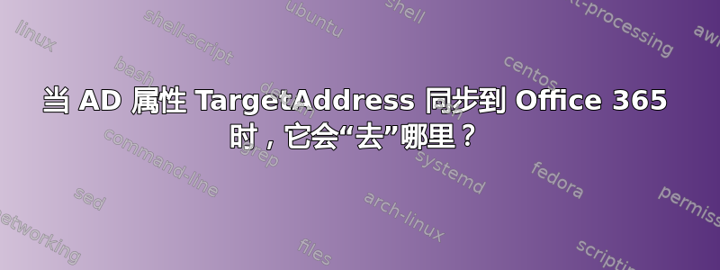 当 AD 属性 TargetAddress 同步到 Office 365 时，它会“去”哪里？