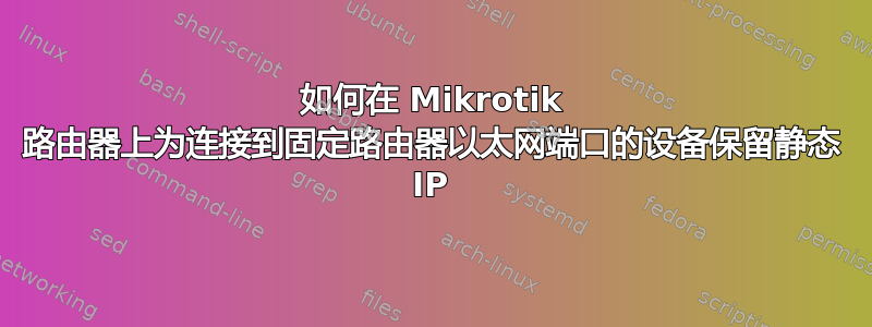 如何在 Mikrotik 路由器上为连接到固定路由器以太网端口的设备保留静态 IP