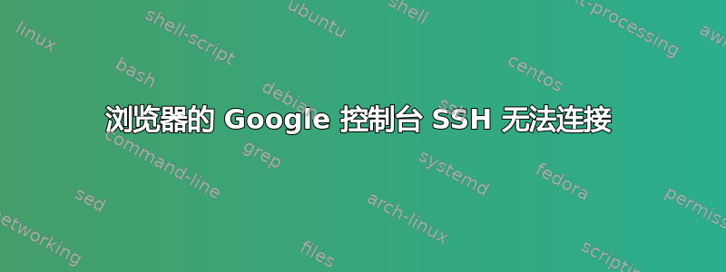 浏览器的 Google 控制台 SSH 无法连接