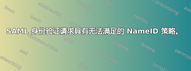 SAML 身份验证请求具有无法满足的 NameID 策略。