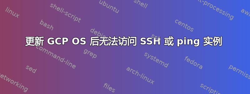 更新 GCP OS 后无法访问 SSH 或 ping 实例