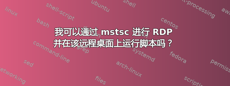 我可以通过 mstsc 进行 RDP 并在该远程桌面上运行脚本吗？