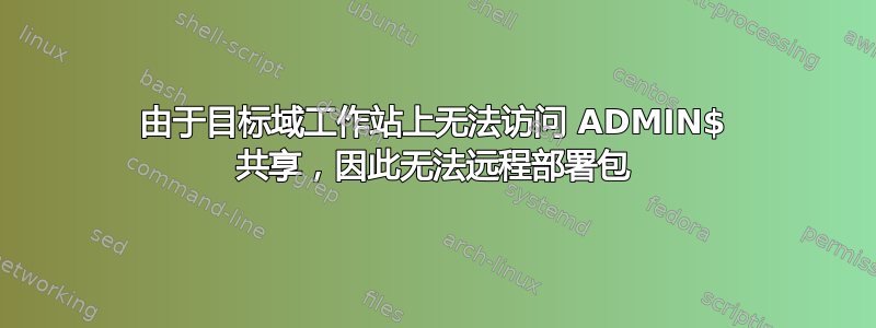 由于目标域工作站上无法访问 ADMIN$ 共享，因此无法远程部署包