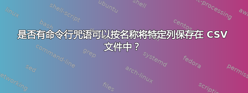 是否有命令行咒语可以按名称将特定列保存在 CSV 文件中？