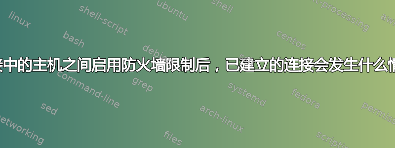 在连接中的主机之间启用防火墙限制后，已建立的连接会发生什么情况？