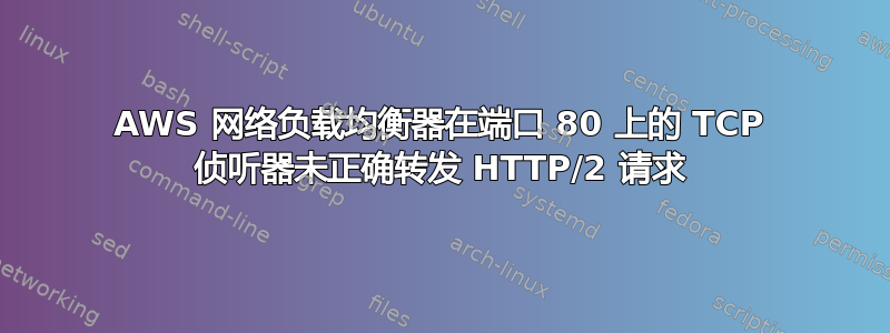 AWS 网络负载均衡器在端口 80 上的 TCP 侦听器未正确转发 HTTP/2 请求