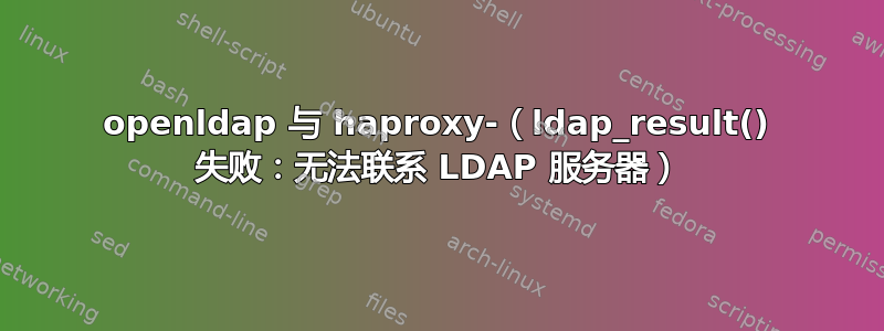 openldap 与 haproxy-（ldap_result() 失败：无法联系 LDAP 服务器）