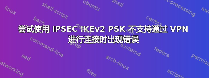 尝试使用 IPSEC IKEv2 PSK 不支持通过 VPN 进行连接时出现错误