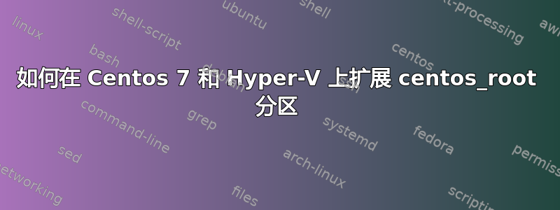 如何在 Centos 7 和 Hyper-V 上扩展 centos_root 分区