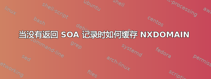 当没有返回 SOA 记录时如何缓存 NXDOMAIN