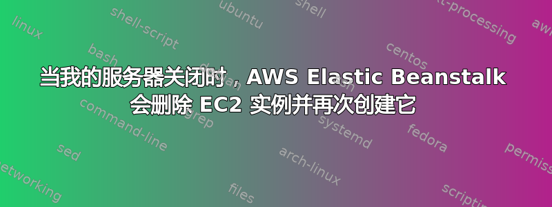 当我的服务器关闭时，AWS Elastic Beanstalk 会删除 EC2 实例并再次创建它