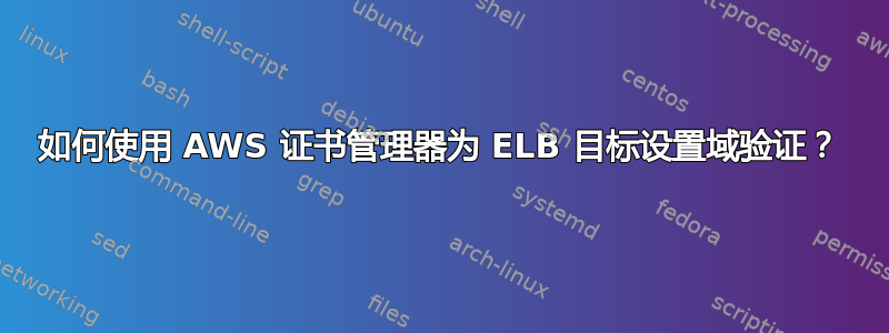 如何使用 AWS 证书管理器为 ELB 目标设置域验证？