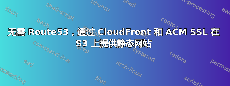 无需 Route53，通过 CloudFront 和 ACM SSL 在 S3 上提供静态网站