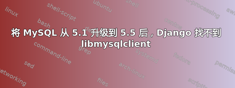 将 MySQL 从 5.1 升级到 5.5 后，Django 找不到 libmysqlclient