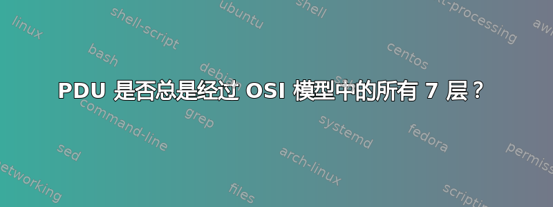 PDU 是否总是经过 OSI 模型中的所有 7 层？