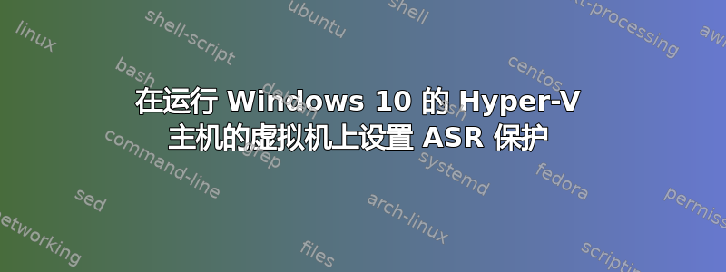 在运行 Windows 10 的 Hyper-V 主机的虚拟机上设置 ASR 保护