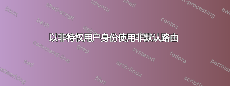 以非特权用户身份使用非默认路由