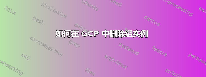 如何在 GCP 中删除组实例